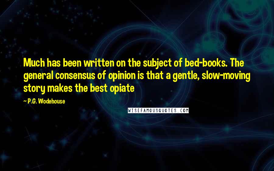 P.G. Wodehouse Quotes: Much has been written on the subject of bed-books. The general consensus of opinion is that a gentle, slow-moving story makes the best opiate