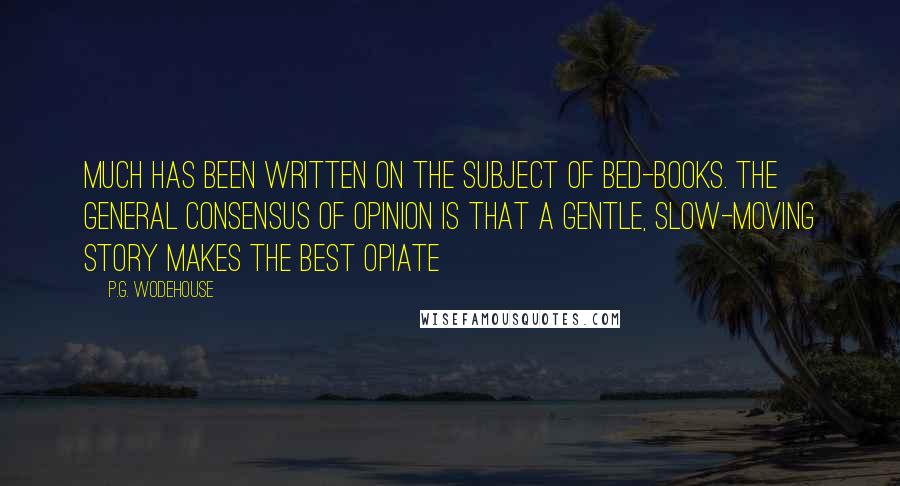 P.G. Wodehouse Quotes: Much has been written on the subject of bed-books. The general consensus of opinion is that a gentle, slow-moving story makes the best opiate