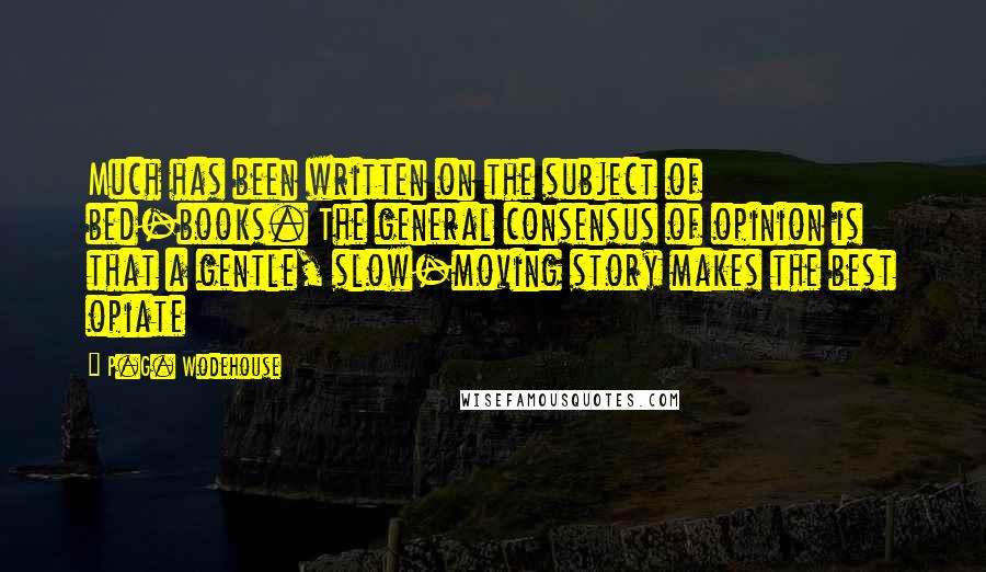 P.G. Wodehouse Quotes: Much has been written on the subject of bed-books. The general consensus of opinion is that a gentle, slow-moving story makes the best opiate