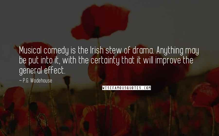 P.G. Wodehouse Quotes: Musical comedy is the Irish stew of drama. Anything may be put into it, with the certainty that it will improve the general effect.