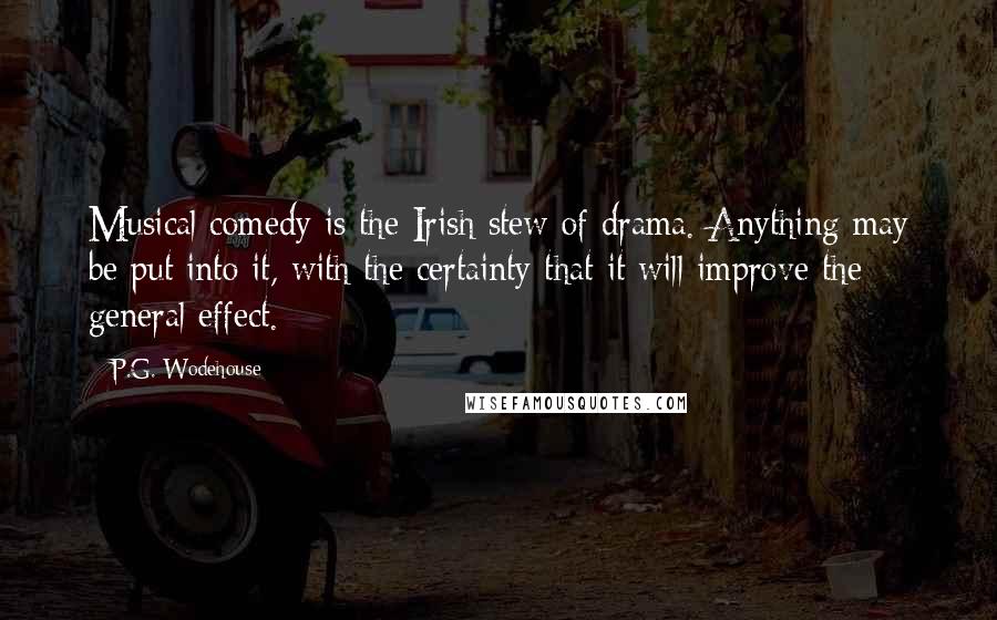 P.G. Wodehouse Quotes: Musical comedy is the Irish stew of drama. Anything may be put into it, with the certainty that it will improve the general effect.