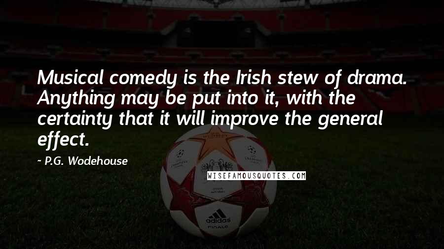 P.G. Wodehouse Quotes: Musical comedy is the Irish stew of drama. Anything may be put into it, with the certainty that it will improve the general effect.