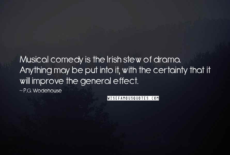 P.G. Wodehouse Quotes: Musical comedy is the Irish stew of drama. Anything may be put into it, with the certainty that it will improve the general effect.