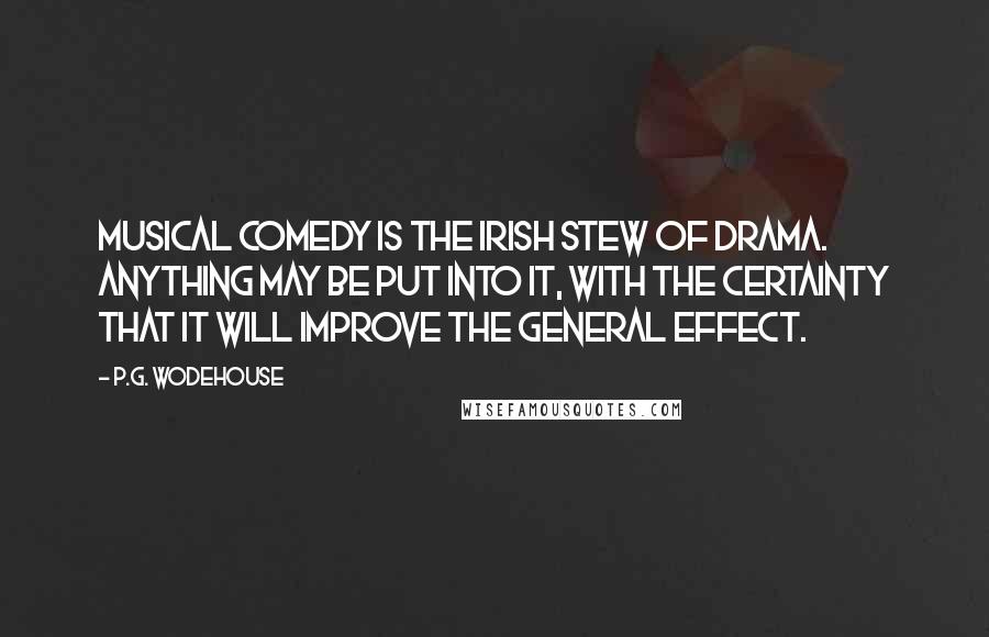 P.G. Wodehouse Quotes: Musical comedy is the Irish stew of drama. Anything may be put into it, with the certainty that it will improve the general effect.