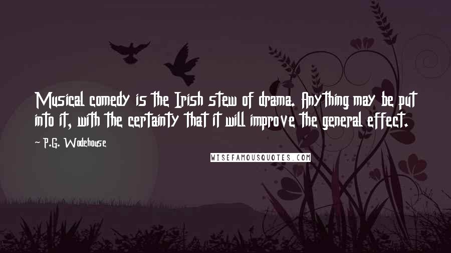 P.G. Wodehouse Quotes: Musical comedy is the Irish stew of drama. Anything may be put into it, with the certainty that it will improve the general effect.