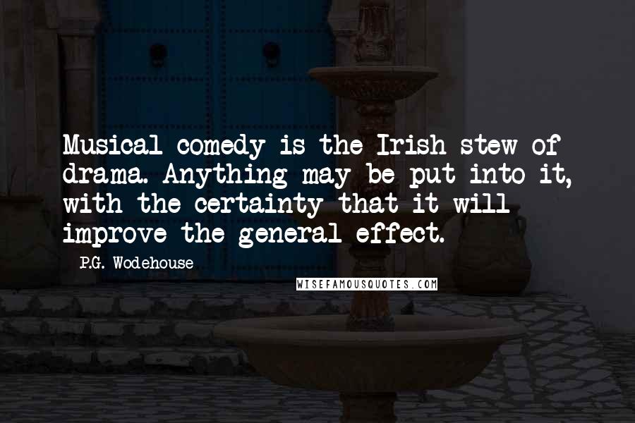 P.G. Wodehouse Quotes: Musical comedy is the Irish stew of drama. Anything may be put into it, with the certainty that it will improve the general effect.