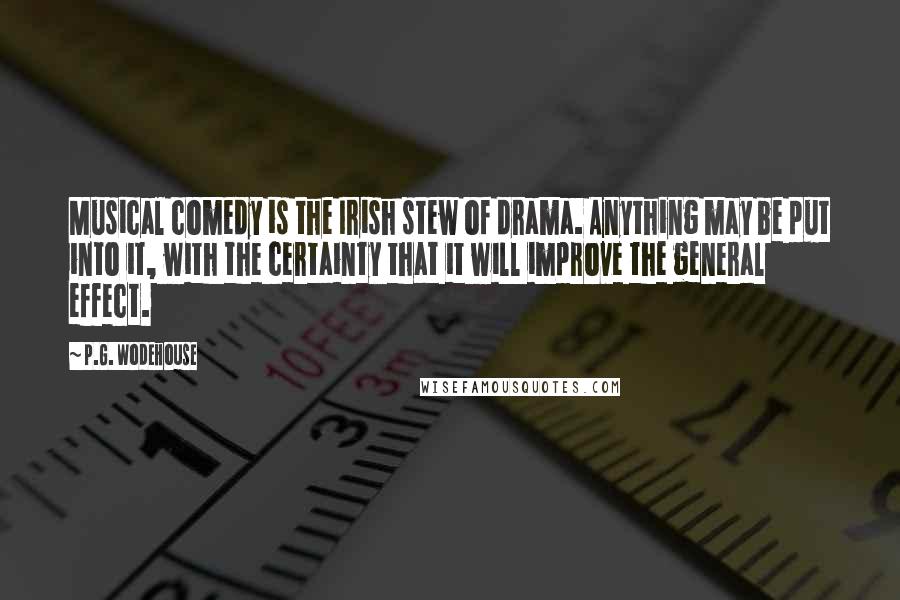 P.G. Wodehouse Quotes: Musical comedy is the Irish stew of drama. Anything may be put into it, with the certainty that it will improve the general effect.