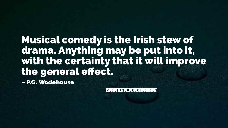 P.G. Wodehouse Quotes: Musical comedy is the Irish stew of drama. Anything may be put into it, with the certainty that it will improve the general effect.