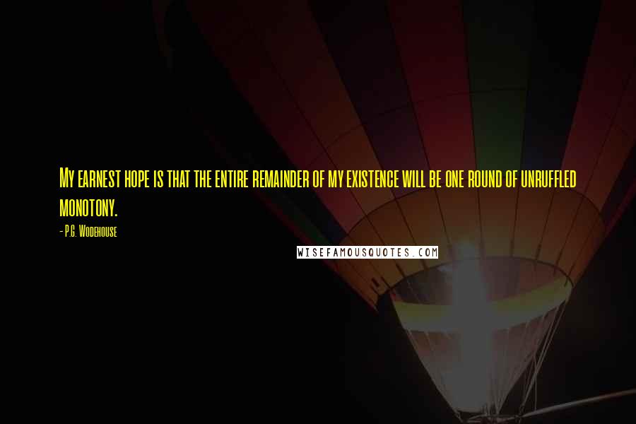 P.G. Wodehouse Quotes: My earnest hope is that the entire remainder of my existence will be one round of unruffled monotony.