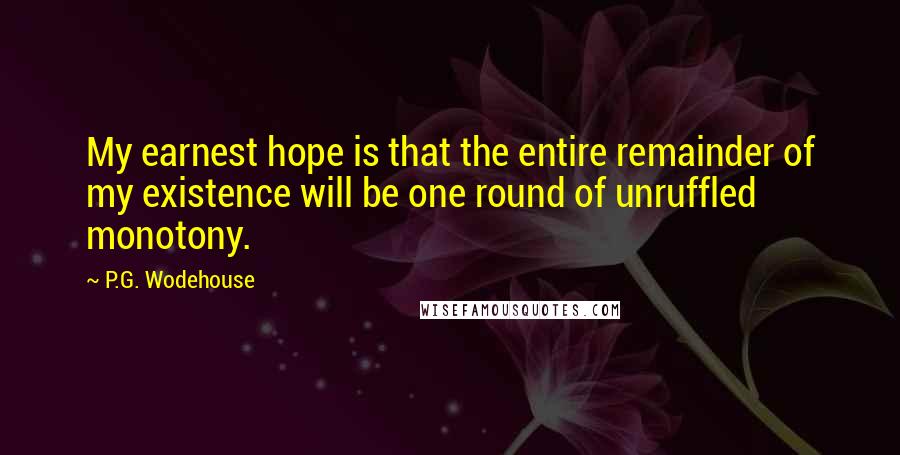 P.G. Wodehouse Quotes: My earnest hope is that the entire remainder of my existence will be one round of unruffled monotony.