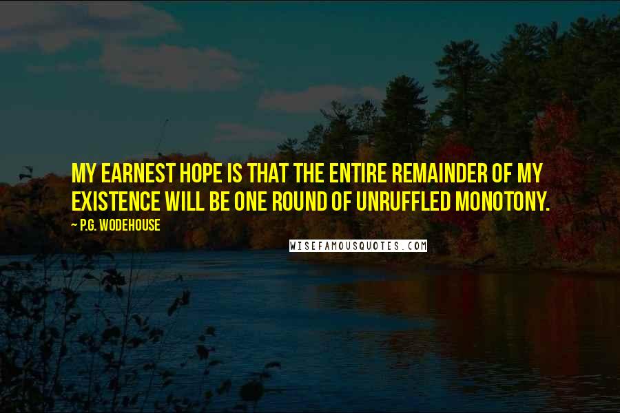 P.G. Wodehouse Quotes: My earnest hope is that the entire remainder of my existence will be one round of unruffled monotony.