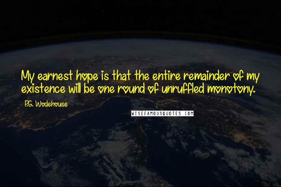 P.G. Wodehouse Quotes: My earnest hope is that the entire remainder of my existence will be one round of unruffled monotony.