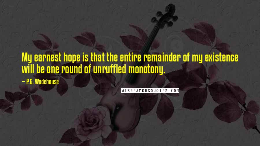 P.G. Wodehouse Quotes: My earnest hope is that the entire remainder of my existence will be one round of unruffled monotony.