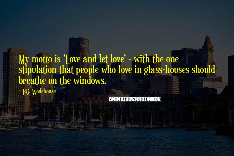 P.G. Wodehouse Quotes: My motto is 'Love and let love' - with the one stipulation that people who love in glass-houses should breathe on the windows.