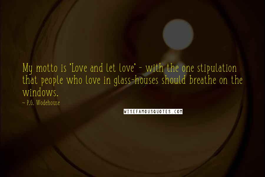 P.G. Wodehouse Quotes: My motto is 'Love and let love' - with the one stipulation that people who love in glass-houses should breathe on the windows.