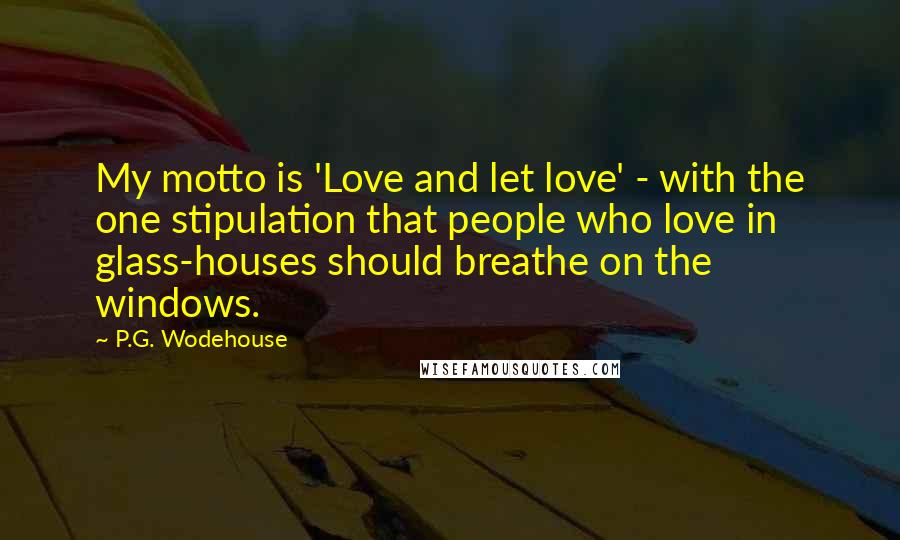 P.G. Wodehouse Quotes: My motto is 'Love and let love' - with the one stipulation that people who love in glass-houses should breathe on the windows.