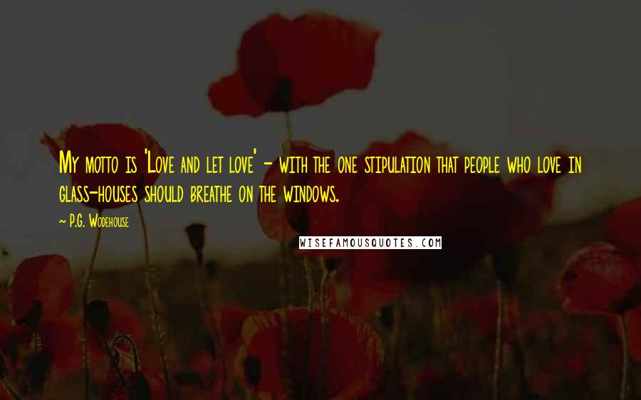 P.G. Wodehouse Quotes: My motto is 'Love and let love' - with the one stipulation that people who love in glass-houses should breathe on the windows.