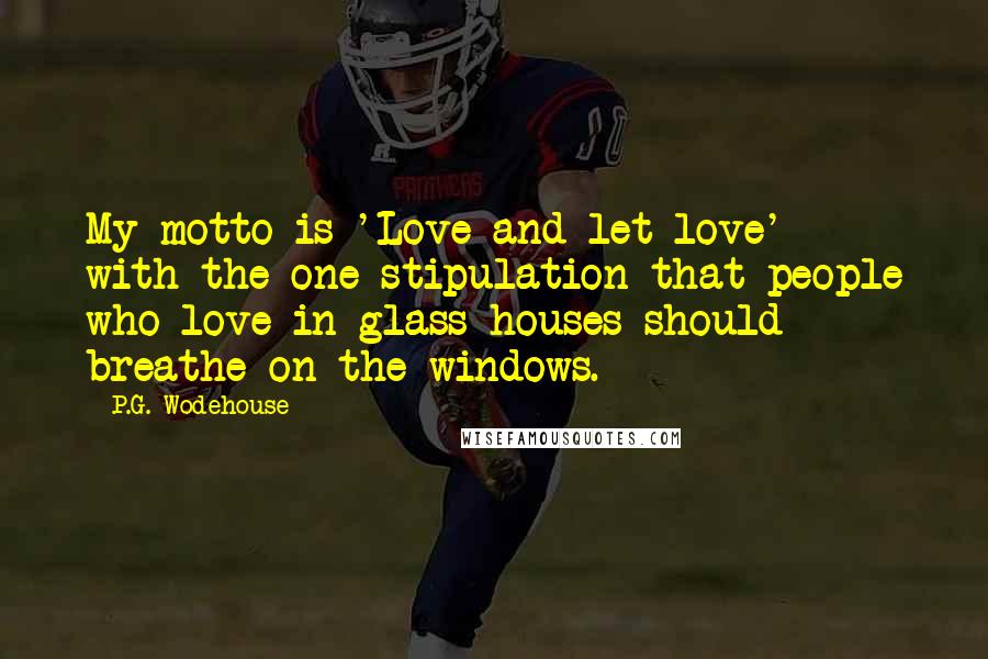 P.G. Wodehouse Quotes: My motto is 'Love and let love' - with the one stipulation that people who love in glass-houses should breathe on the windows.