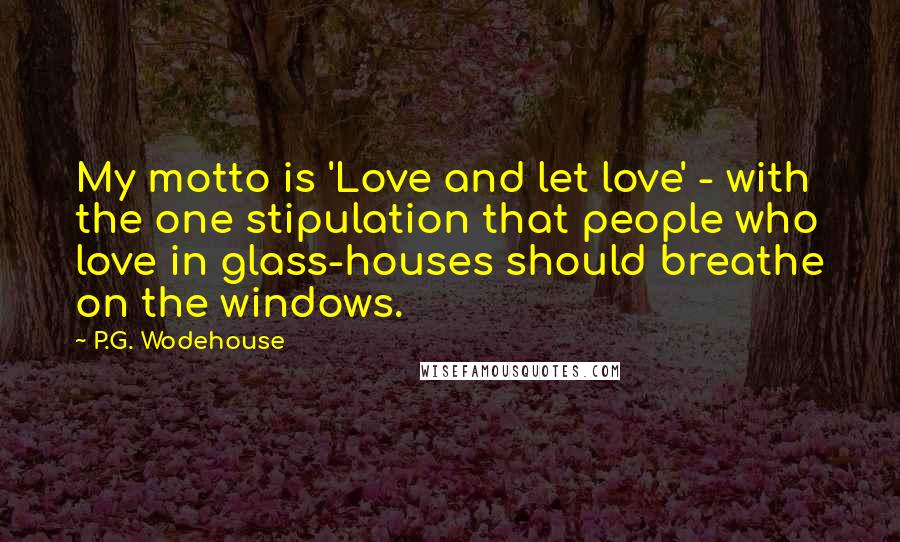 P.G. Wodehouse Quotes: My motto is 'Love and let love' - with the one stipulation that people who love in glass-houses should breathe on the windows.