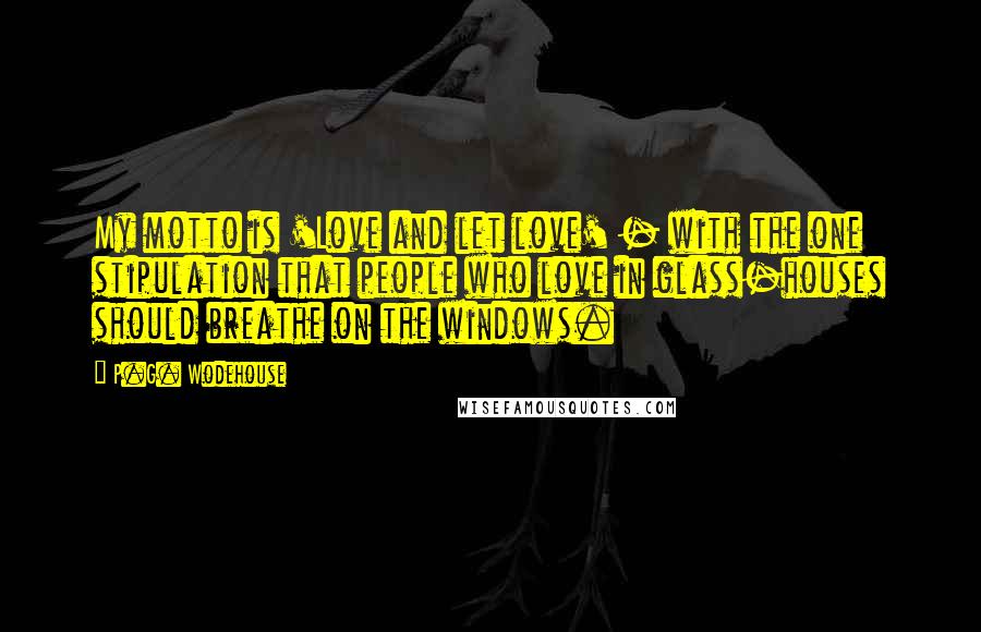 P.G. Wodehouse Quotes: My motto is 'Love and let love' - with the one stipulation that people who love in glass-houses should breathe on the windows.