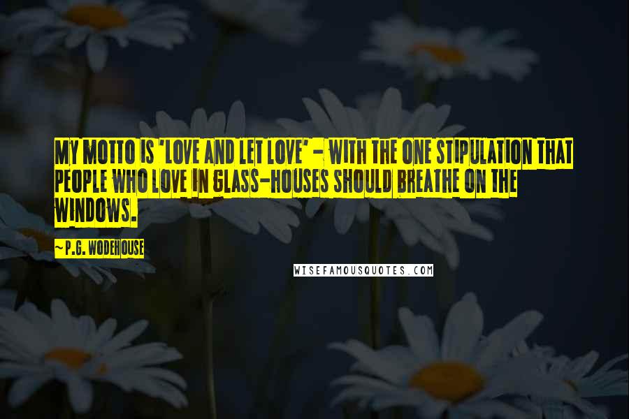 P.G. Wodehouse Quotes: My motto is 'Love and let love' - with the one stipulation that people who love in glass-houses should breathe on the windows.