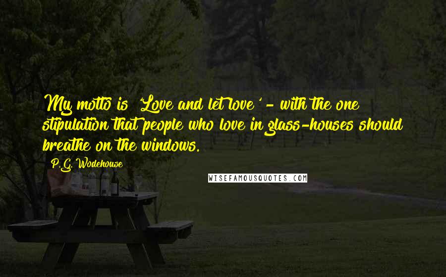 P.G. Wodehouse Quotes: My motto is 'Love and let love' - with the one stipulation that people who love in glass-houses should breathe on the windows.