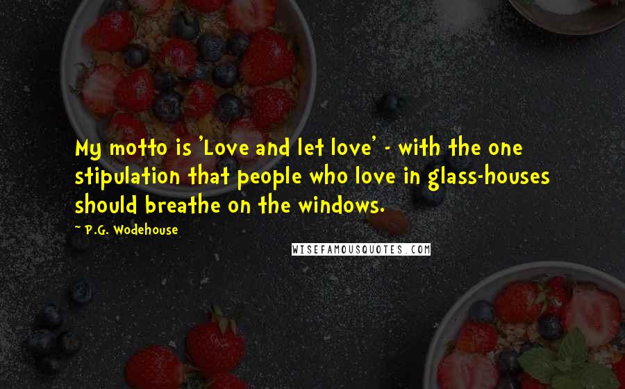P.G. Wodehouse Quotes: My motto is 'Love and let love' - with the one stipulation that people who love in glass-houses should breathe on the windows.