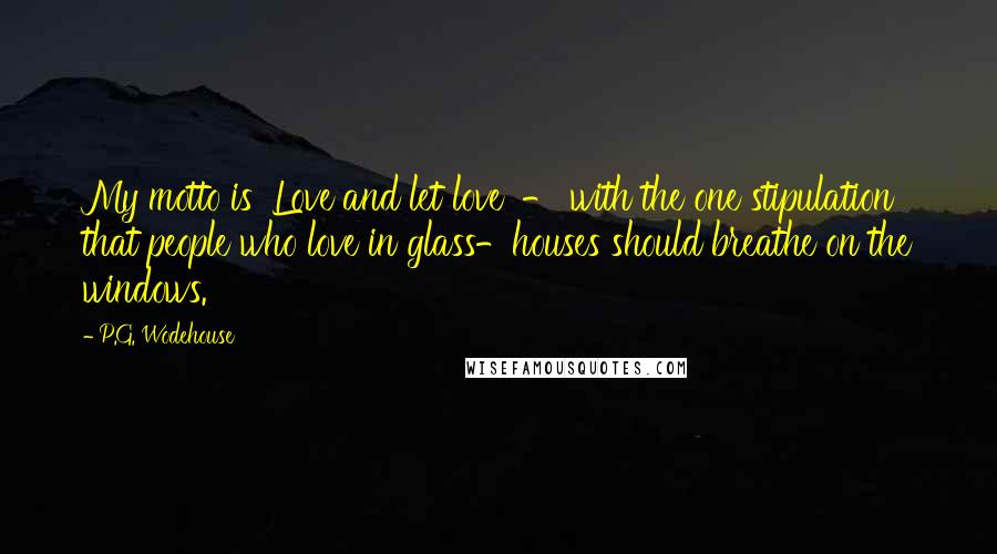 P.G. Wodehouse Quotes: My motto is 'Love and let love' - with the one stipulation that people who love in glass-houses should breathe on the windows.