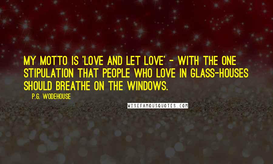 P.G. Wodehouse Quotes: My motto is 'Love and let love' - with the one stipulation that people who love in glass-houses should breathe on the windows.