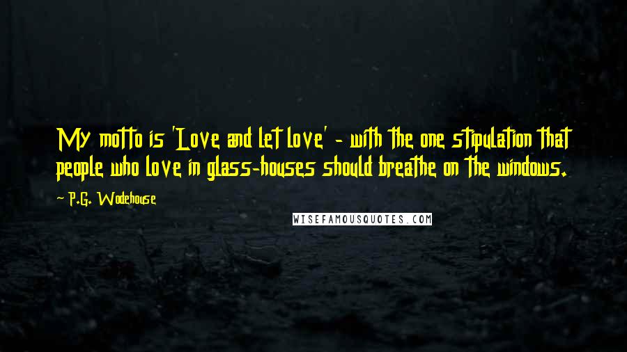 P.G. Wodehouse Quotes: My motto is 'Love and let love' - with the one stipulation that people who love in glass-houses should breathe on the windows.