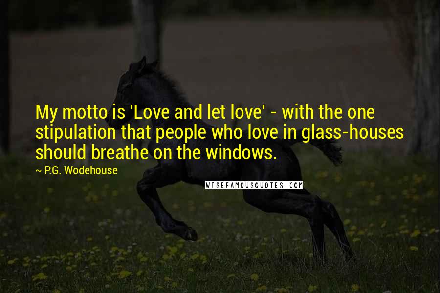 P.G. Wodehouse Quotes: My motto is 'Love and let love' - with the one stipulation that people who love in glass-houses should breathe on the windows.