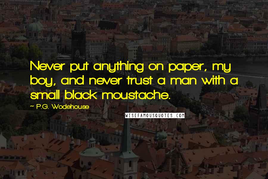 P.G. Wodehouse Quotes: Never put anything on paper, my boy, and never trust a man with a small black moustache.