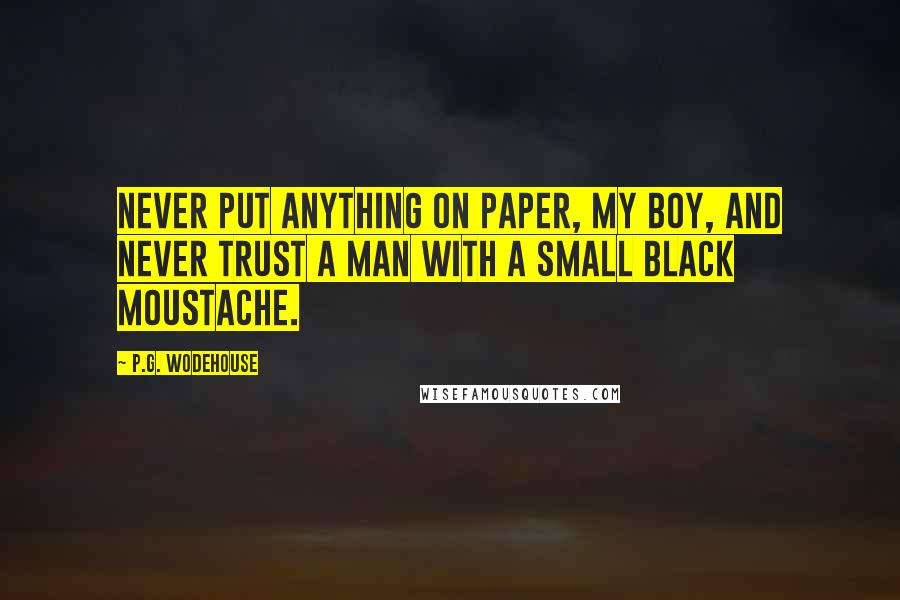 P.G. Wodehouse Quotes: Never put anything on paper, my boy, and never trust a man with a small black moustache.