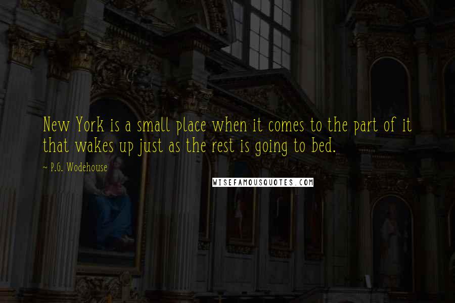 P.G. Wodehouse Quotes: New York is a small place when it comes to the part of it that wakes up just as the rest is going to bed.