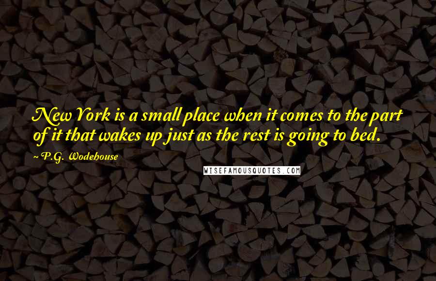 P.G. Wodehouse Quotes: New York is a small place when it comes to the part of it that wakes up just as the rest is going to bed.