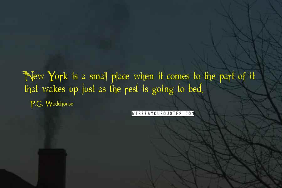 P.G. Wodehouse Quotes: New York is a small place when it comes to the part of it that wakes up just as the rest is going to bed.