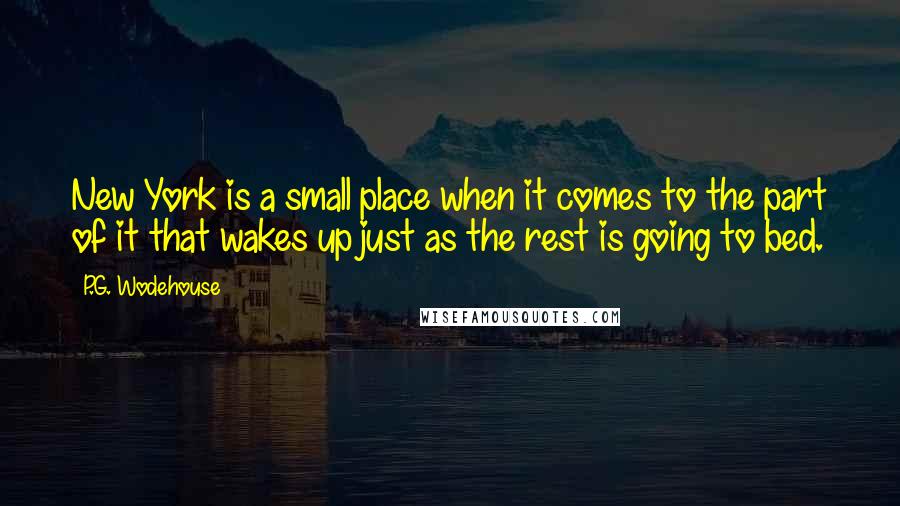 P.G. Wodehouse Quotes: New York is a small place when it comes to the part of it that wakes up just as the rest is going to bed.