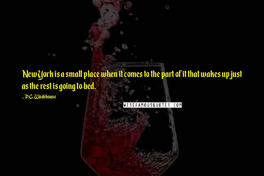 P.G. Wodehouse Quotes: New York is a small place when it comes to the part of it that wakes up just as the rest is going to bed.