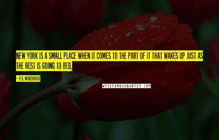 P.G. Wodehouse Quotes: New York is a small place when it comes to the part of it that wakes up just as the rest is going to bed.