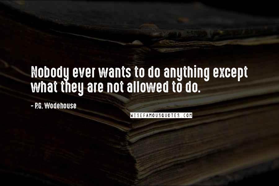 P.G. Wodehouse Quotes: Nobody ever wants to do anything except what they are not allowed to do.