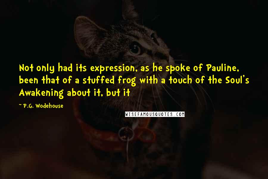 P.G. Wodehouse Quotes: Not only had its expression, as he spoke of Pauline, been that of a stuffed frog with a touch of the Soul's Awakening about it, but it