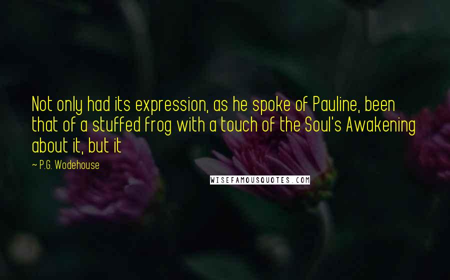 P.G. Wodehouse Quotes: Not only had its expression, as he spoke of Pauline, been that of a stuffed frog with a touch of the Soul's Awakening about it, but it