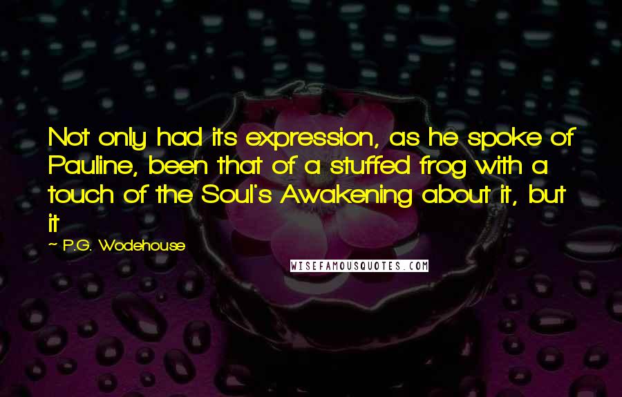 P.G. Wodehouse Quotes: Not only had its expression, as he spoke of Pauline, been that of a stuffed frog with a touch of the Soul's Awakening about it, but it