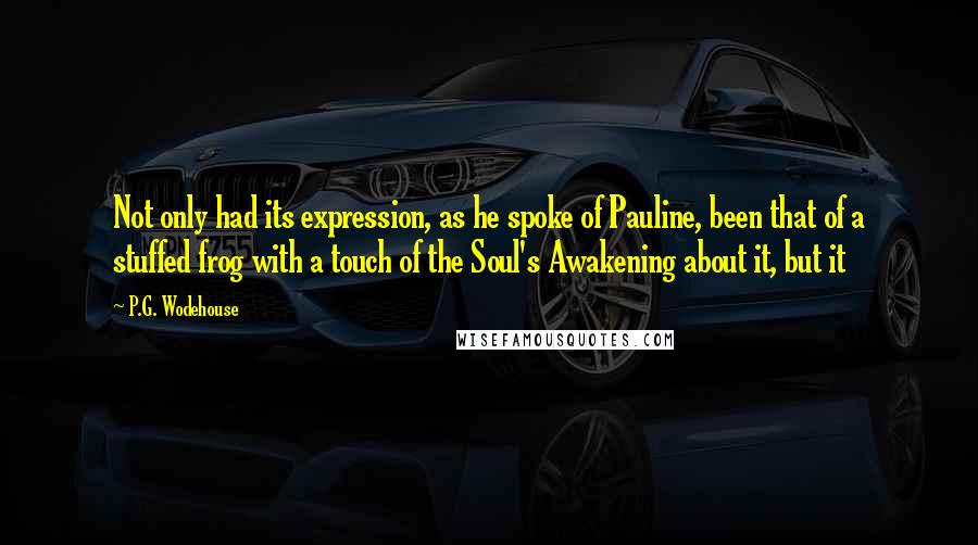 P.G. Wodehouse Quotes: Not only had its expression, as he spoke of Pauline, been that of a stuffed frog with a touch of the Soul's Awakening about it, but it