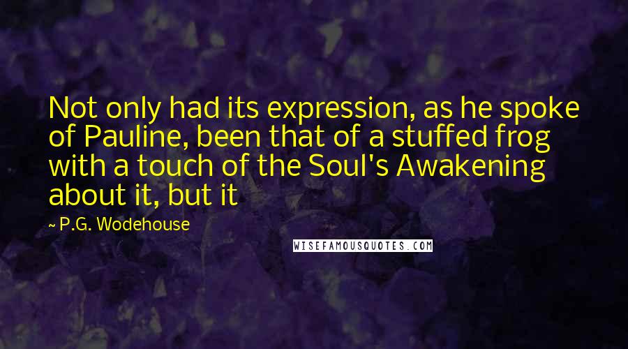 P.G. Wodehouse Quotes: Not only had its expression, as he spoke of Pauline, been that of a stuffed frog with a touch of the Soul's Awakening about it, but it