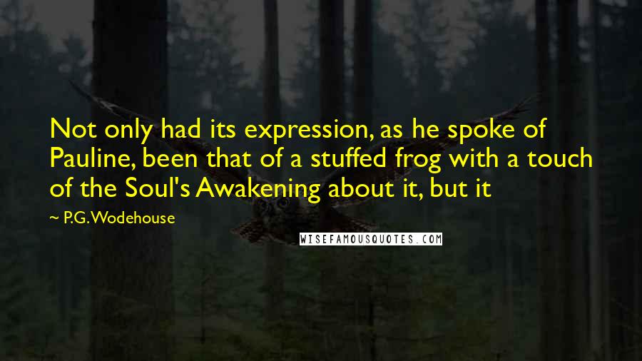 P.G. Wodehouse Quotes: Not only had its expression, as he spoke of Pauline, been that of a stuffed frog with a touch of the Soul's Awakening about it, but it