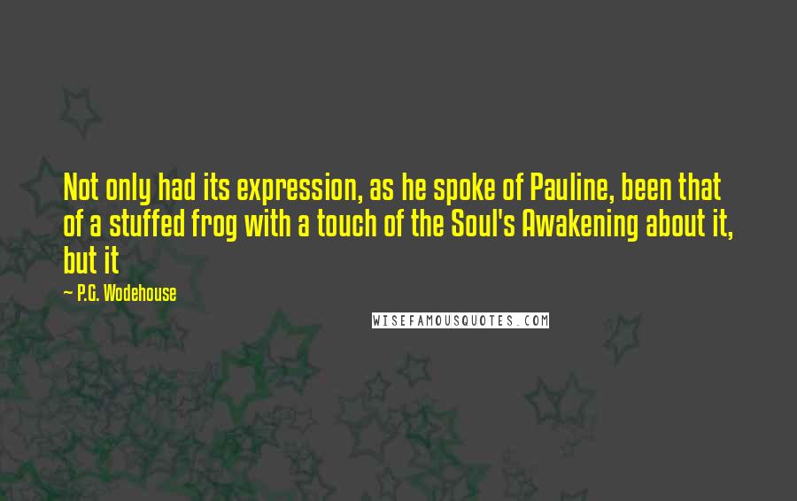 P.G. Wodehouse Quotes: Not only had its expression, as he spoke of Pauline, been that of a stuffed frog with a touch of the Soul's Awakening about it, but it