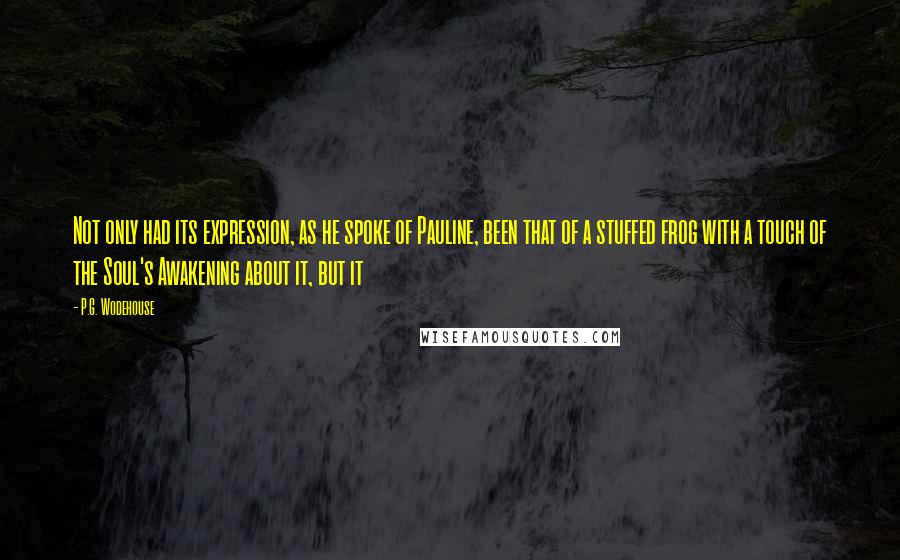 P.G. Wodehouse Quotes: Not only had its expression, as he spoke of Pauline, been that of a stuffed frog with a touch of the Soul's Awakening about it, but it