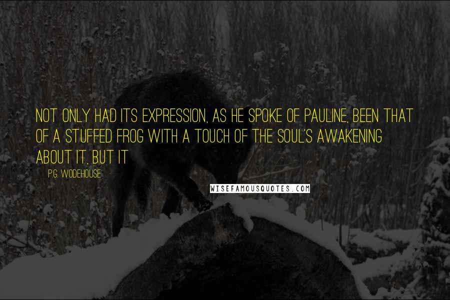 P.G. Wodehouse Quotes: Not only had its expression, as he spoke of Pauline, been that of a stuffed frog with a touch of the Soul's Awakening about it, but it
