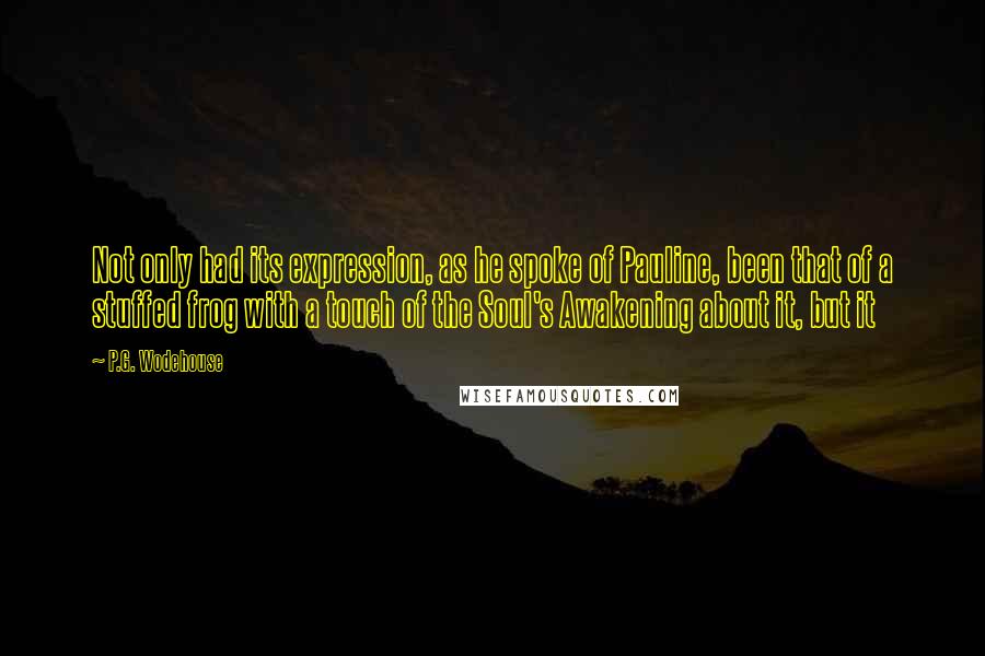P.G. Wodehouse Quotes: Not only had its expression, as he spoke of Pauline, been that of a stuffed frog with a touch of the Soul's Awakening about it, but it